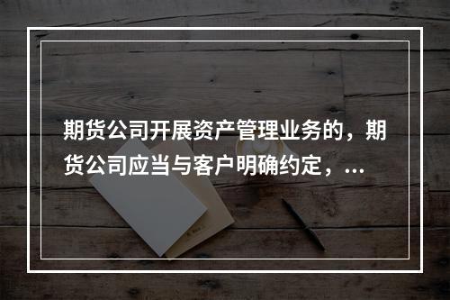 期货公司开展资产管理业务的，期货公司应当与客户明确约定，委托