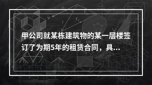 甲公司就某栋建筑物的某一层楼签订了为期5年的租赁合同，具有3