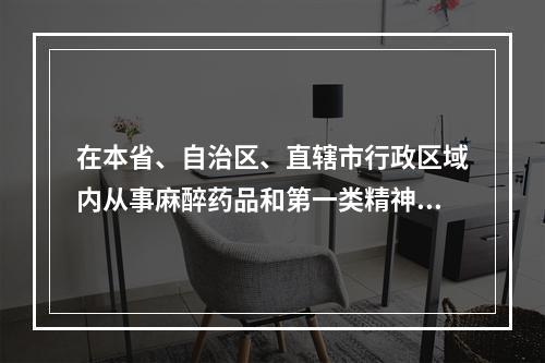 在本省、自治区、直辖市行政区域内从事麻醉药品和第一类精神药品