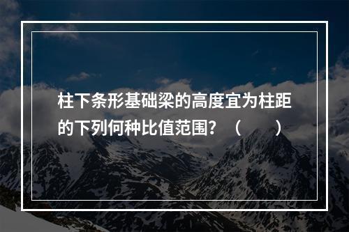 柱下条形基础梁的高度宜为柱距的下列何种比值范围？（　　）