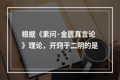 根据《素问·金匮真言论》理论，开窍于二阴的是