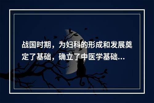 战国时期，为妇科的形成和发展奠定了基础，确立了中医学基础理论