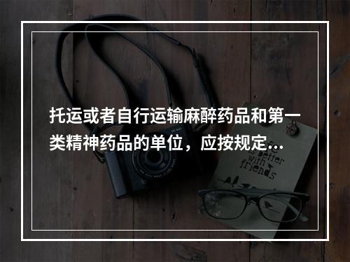 托运或者自行运输麻醉药品和第一类精神药品的单位，应按规定申领