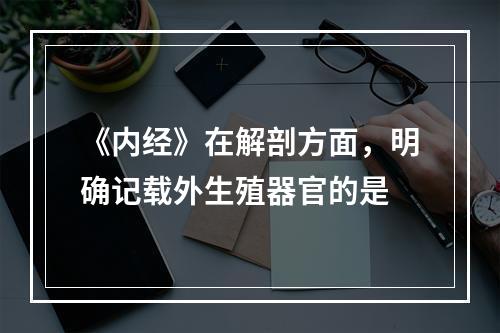 《内经》在解剖方面，明确记载外生殖器官的是