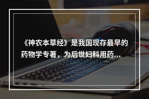 《神农本草经》是我国现存最早的药物学专著，为后世妇科用药提供