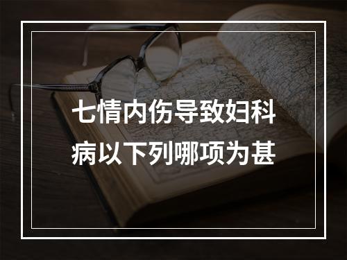 七情内伤导致妇科病以下列哪项为甚