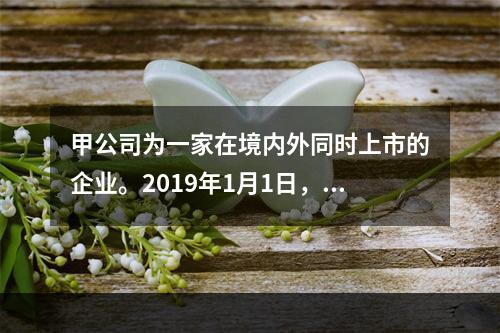 甲公司为一家在境内外同时上市的企业。2019年1月1日，甲公