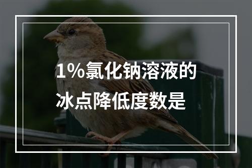 1％氯化钠溶液的冰点降低度数是