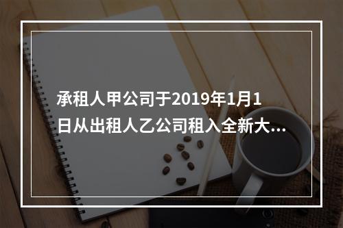 承租人甲公司于2019年1月1日从出租人乙公司租入全新大型设