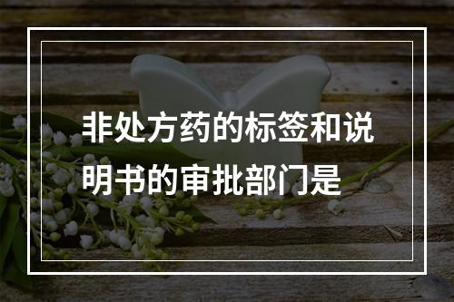 非处方药的标签和说明书的审批部门是