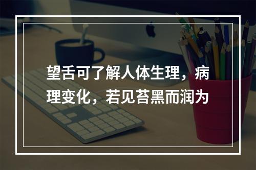 望舌可了解人体生理，病理变化，若见苔黑而润为