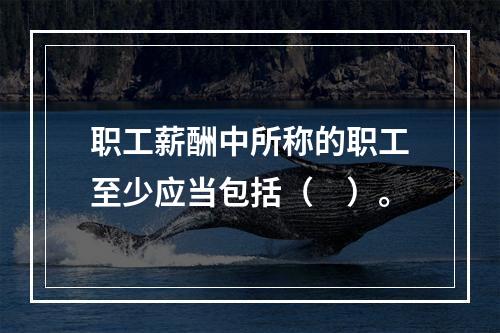 职工薪酬中所称的职工至少应当包括（　）。