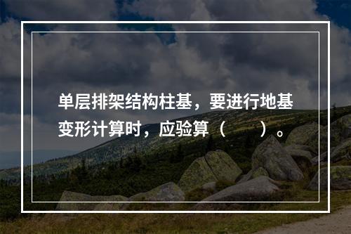 单层排架结构柱基，要进行地基变形计算时，应验算（　　）。