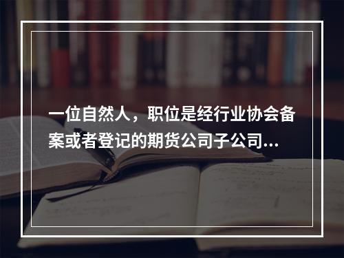 一位自然人，职位是经行业协会备案或者登记的期货公司子公司的高