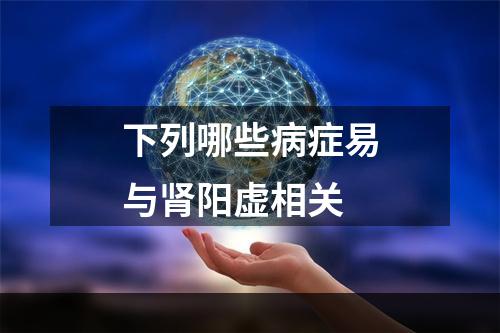 下列哪些病症易与肾阳虚相关