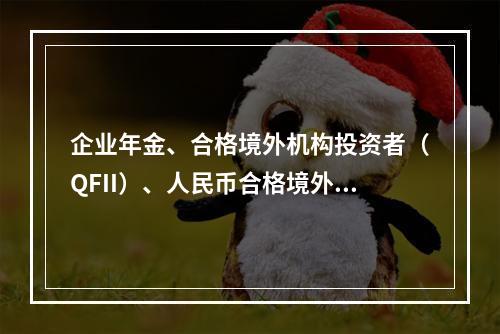 企业年金、合格境外机构投资者（QFII）、人民币合格境外机构