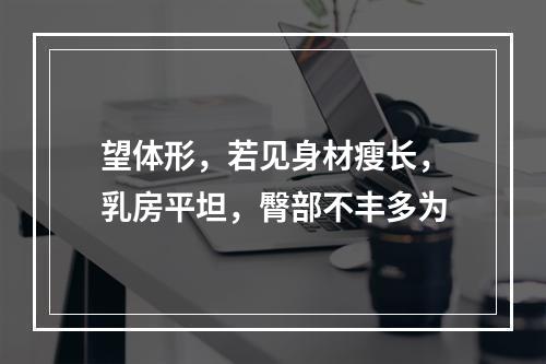 望体形，若见身材瘦长，乳房平坦，臀部不丰多为