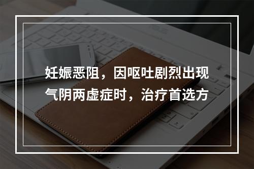 妊娠恶阻，因呕吐剧烈出现气阴两虚症时，治疗首选方