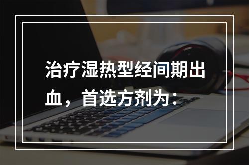 治疗湿热型经间期出血，首选方剂为：