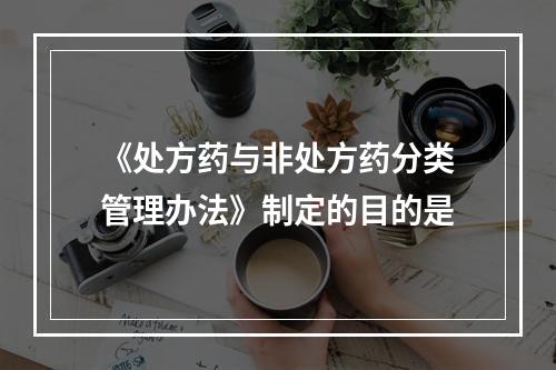 《处方药与非处方药分类管理办法》制定的目的是