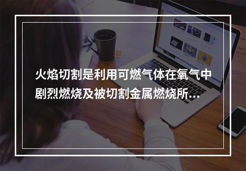 火焰切割是利用可燃气体在氧气中剧烈燃烧及被切割金属燃烧所产生