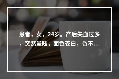 患者，女，24岁。产后失血过多，突然晕眩，面色苍白，昏不知人