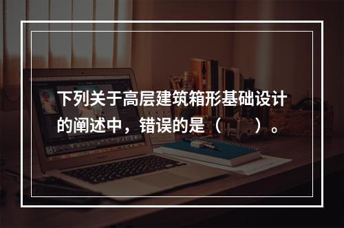 下列关于高层建筑箱形基础设计的阐述中，错误的是（　　）。