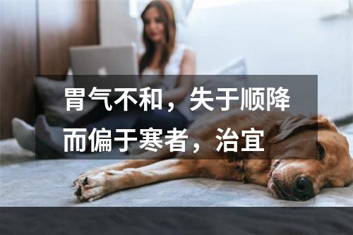 胃气不和，失于顺降而偏于寒者，治宜