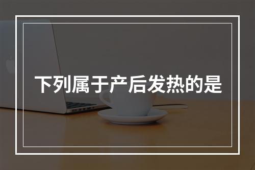 下列属于产后发热的是