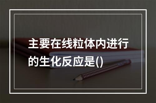 主要在线粒体内进行的生化反应是()