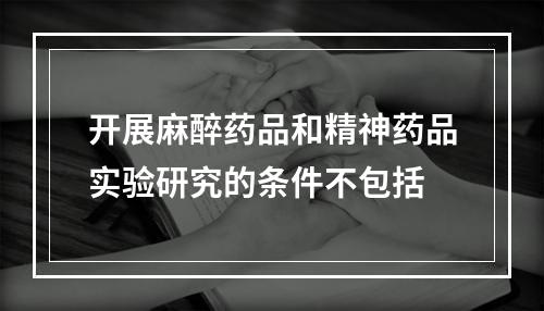 开展麻醉药品和精神药品实验研究的条件不包括