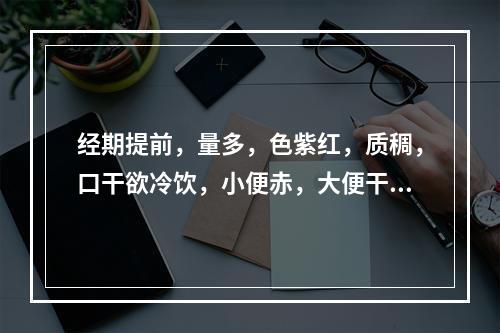 经期提前，量多，色紫红，质稠，口干欲冷饮，小便赤，大便干，见