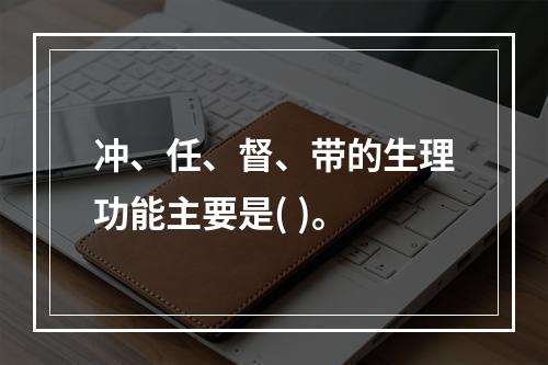 冲、任、督、带的生理功能主要是( )。