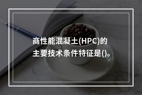 商性能混凝土(HPC)的主要技术条件特征是()。