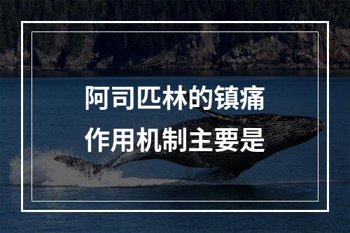 阿司匹林的镇痛作用机制主要是