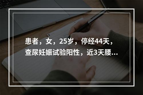 患者，女，25岁，停经44天，查尿妊娠试验阳性，近3天腰酸坠