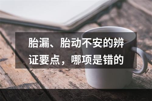 胎漏、胎动不安的辨证要点，哪项是错的