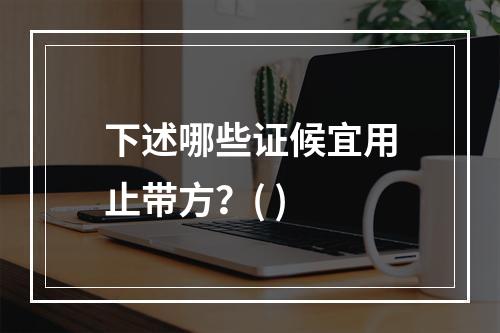 下述哪些证候宜用止带方？( )