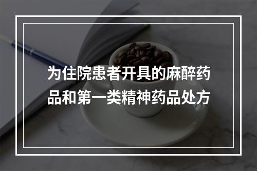 为住院患者开具的麻醉药品和第一类精神药品处方