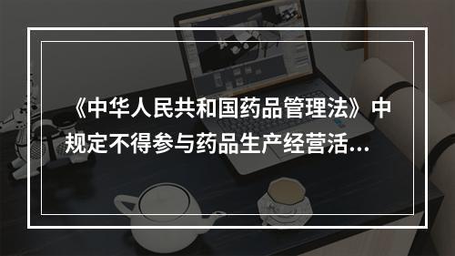 《中华人民共和国药品管理法》中规定不得参与药品生产经营活动，