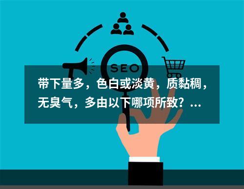 带下量多，色白或淡黄，质黏稠，无臭气，多由以下哪项所致？(