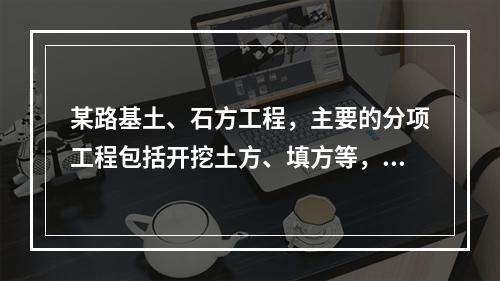 某路基土、石方工程，主要的分项工程包括开挖土方、填方等，按我