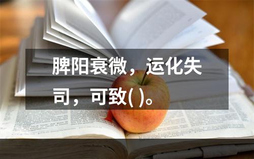 脾阳衰微，运化失司，可致( )。