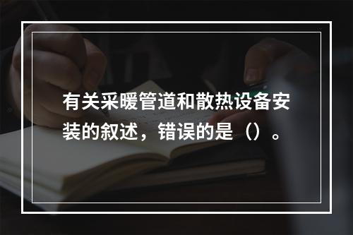 有关采暖管道和散热设备安装的叙述，错误的是（）。