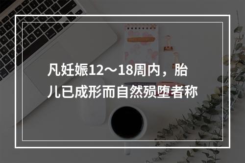 凡妊娠12～18周内，胎儿已成形而自然殒堕者称