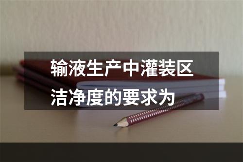 输液生产中灌装区洁净度的要求为