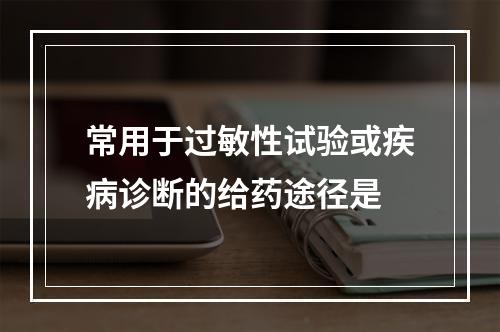 常用于过敏性试验或疾病诊断的给药途径是