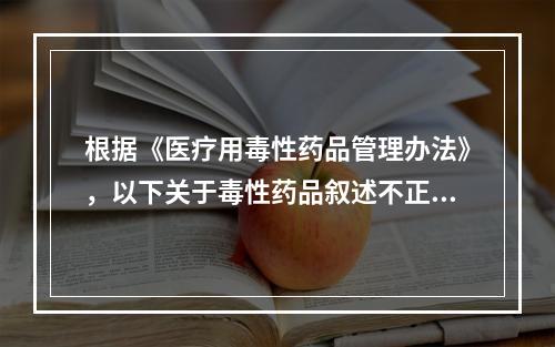 根据《医疗用毒性药品管理办法》，以下关于毒性药品叙述不正确的