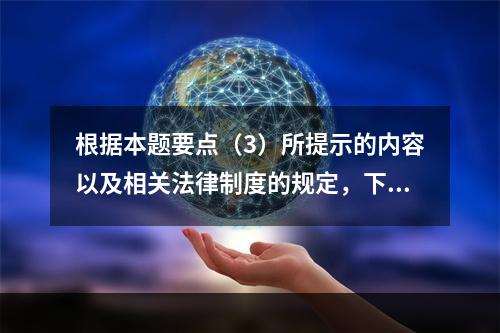 根据本题要点（3）所提示的内容以及相关法律制度的规定，下列各