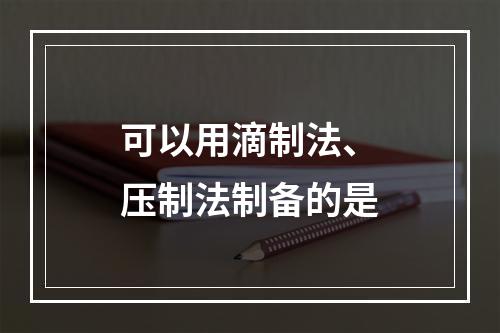 可以用滴制法、压制法制备的是